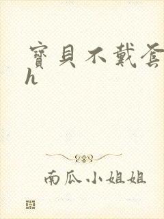 宝贝不戴套套了h