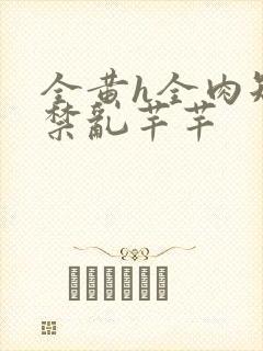 全黄h全肉短篇禁乱芊芊