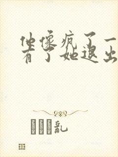 他像疯了一样占有了她退出