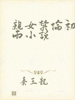 亲女禁伦初尝云雨小说