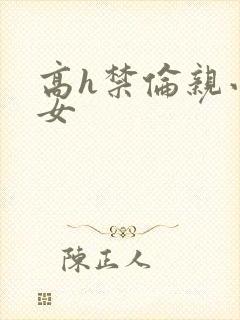 高h禁伦亲小幺女