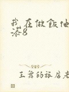 我在做饭他在下添8