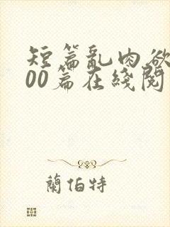 短篇乱肉欲文500篇在线阅读