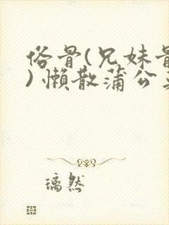 俗骨(兄妹骨科) 懒散蒲公英结局