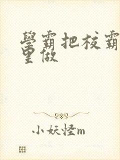学霸把校霸往死里做
