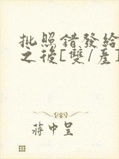 批照错发给情敌之后[双/产]