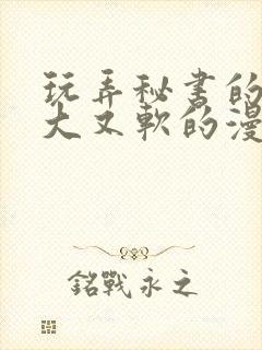 玩弄秘书的奶又大又软的漫画