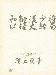 和糙汉少将闪婚以后大结局