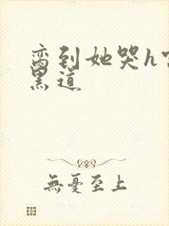 脔到她哭h宫交黑道