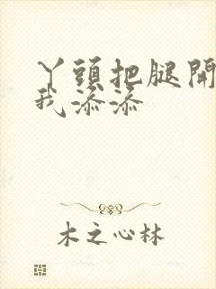 丫头把腿开大让我添添