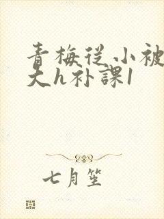 青梅从小被c到大h补课1封面