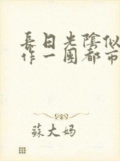 长日光阴似箭乱作一团都市言情