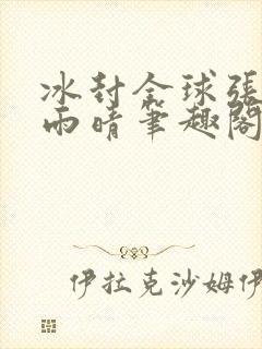 冰封全球张奕方雨晴笔趣阁封面