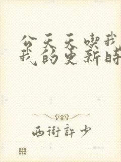 公天天吃我奶躁我的更新时间