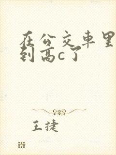 在公交车里c弄到高c了