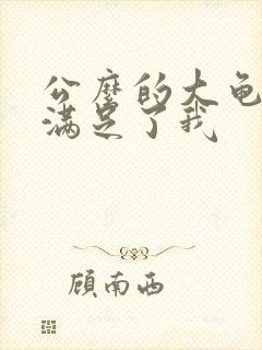 公么的大龟强大满足了我