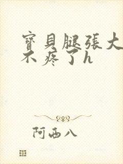 宝贝腿张大点就不疼了h