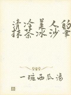 清冷美人的神奇抹茶冰沙笔趣阁