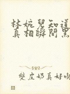 林婉儿知道林珙真相瞬间黑化