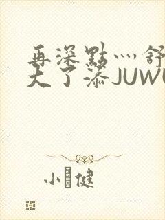 再深点灬舒服灬大了添JUWU封面