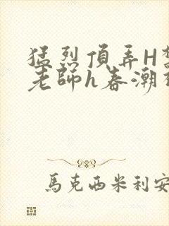 猛烈顶弄H禁欲老师h春潮视频