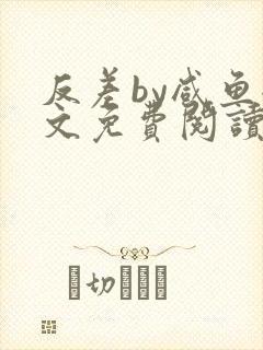 反差by咸鱼全文免费阅读笔趣阁