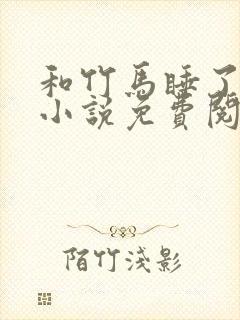 和竹马睡了以后小说免费阅读全文笔趣