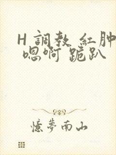 H 调教 红肿 嗯啊 跪趴