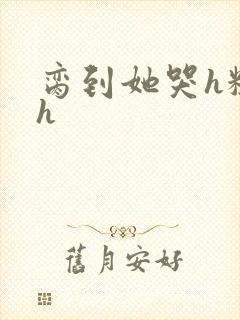 脔到她哭h粗话h
