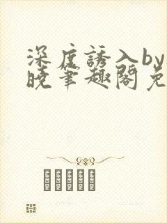 深度诱入by欲晓笔趣阁免费阅读小说
