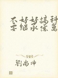 不好好搞科研就要继承亿万家产