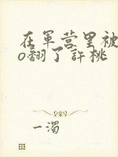 在军营里被cao翻了许桃