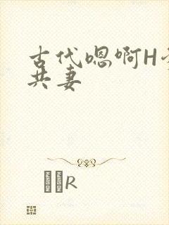 古代嗯啊H爹爹共妻