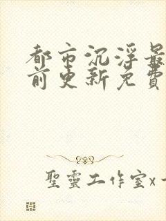 都市沉浮最快超前更新免费