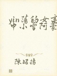 yin荡的女高中小雪阿豪