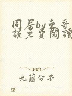同居by东哥小说免费阅读全文无弹窗