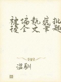 被偏执疯批囚禁后全文笔趣阁