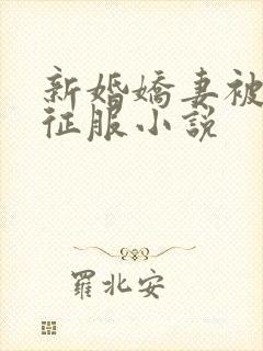 新婚娇妻被巨茎征服小说