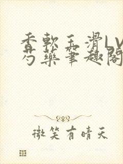 香软玉滑LVL芍药笔趣阁