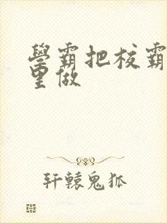 学霸把校霸往死里做