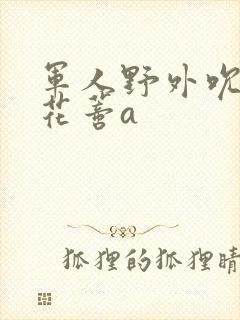 军人野外吮她的花蒂a
