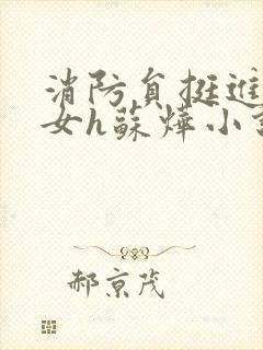 消防员挺进乖乖女h苏烨小说