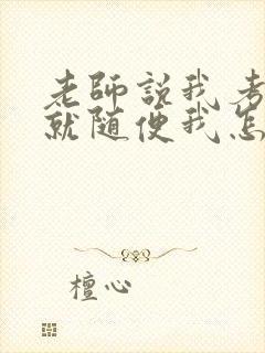 老师说我考好了就随便我怎样