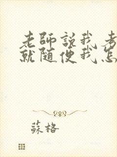 老师说我考好了就随便我怎样