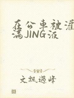 在公车被灌强行满JING液