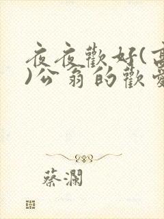 夜夜欢好(高h)公翁的欢爱h