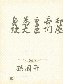 身为皇帝却每天被大臣们压