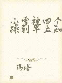 小雪被四个男人躁到早上知乎