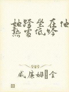 她跨坐在他的炽热处低吟