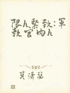 限h紧致:军人教官肉h